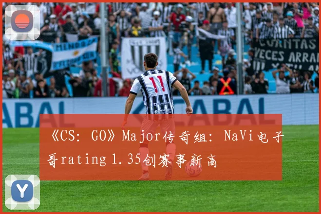 《CS:GO》Major传奇组:NaVi电子哥rating 1.35创赛事新高