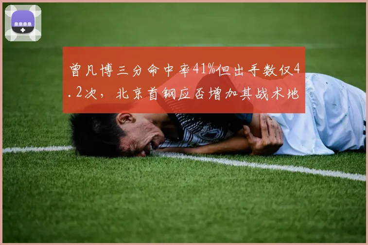 曾凡博三分命中率41%但出手数仅4.2次,北京首钢应否增加其战术地位?
