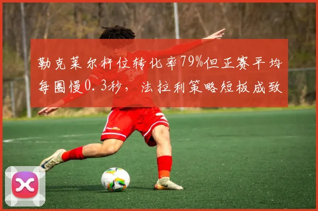 勒克莱尔杆位转化率79%但正赛平均每圈慢0.3秒,法拉利策略短板成致命伤
