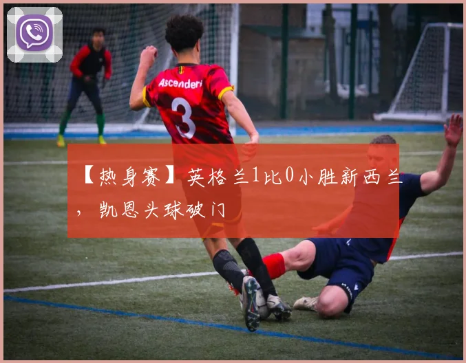 【热身赛】英格兰1比0小胜新西兰,凯恩头球破门