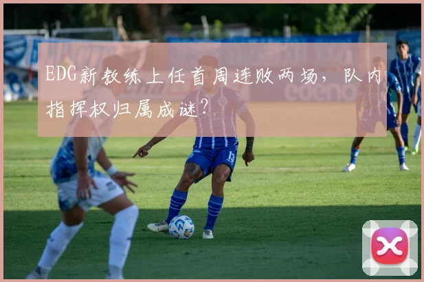 EDG新教练上任首周连败两场，队内指挥权归属成谜？