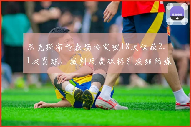 尼克斯布伦森场均突破18次仅获2.1次罚球,裁判尺度双标引发纽约媒体声讨