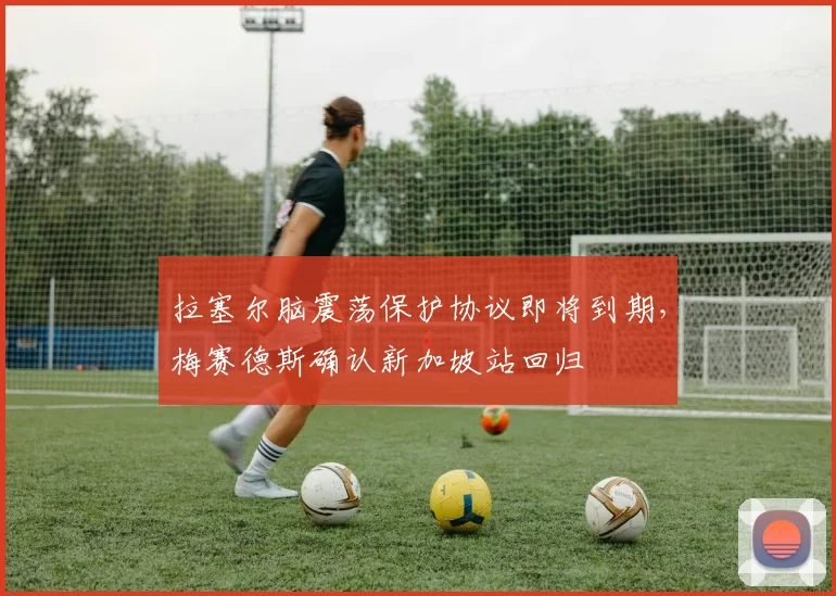 拉塞尔脑震荡保护协议即将到期，梅赛德斯确认新加坡站回归
