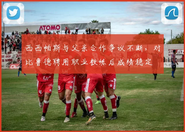 西西帕斯与父亲合作争议不断,对比鲁德聘用职业教练后成绩稳定