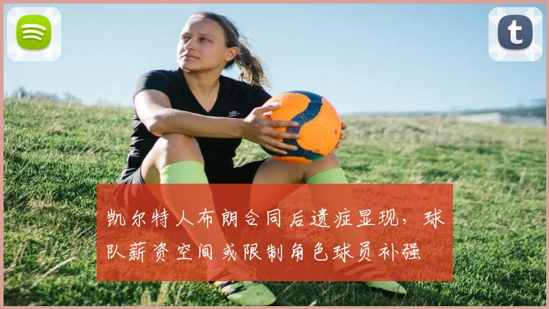 凯尔特人布朗合同后遗症显现,球队薪资空间或限制角色球员补强