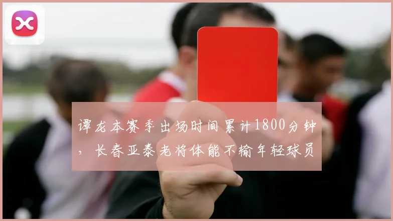 谭龙本赛季出场时间累计1800分钟,长春亚泰老将体能不输年轻球员