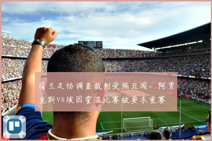 荷兰足协调查裁判受贿丑闻,阿贾克斯vs埃因霍温比赛被要求重赛