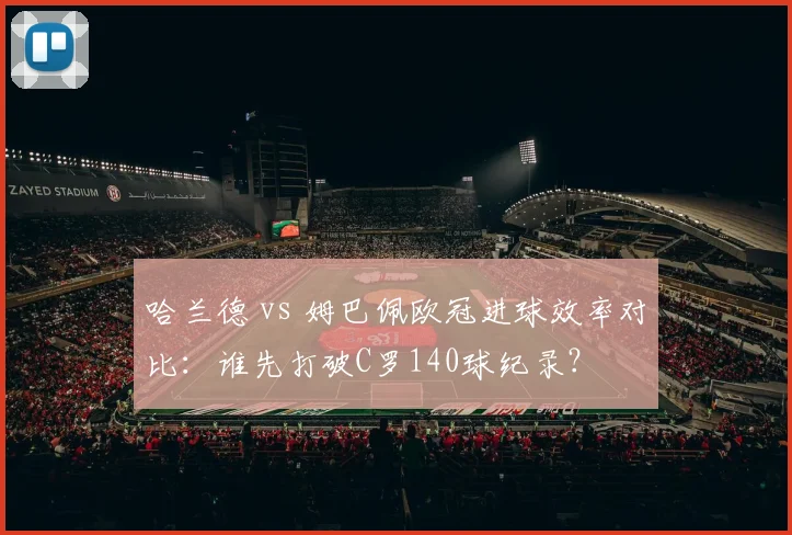 哈兰德 vs 姆巴佩欧冠进球效率对比:谁先打破C罗140球纪录?
