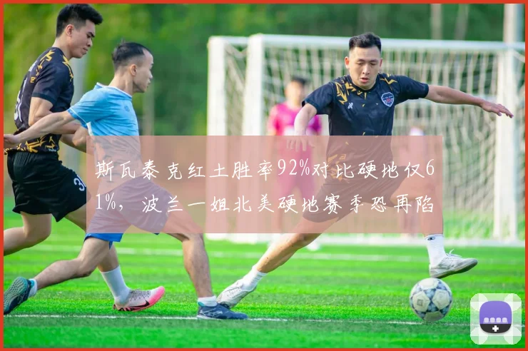 斯瓦泰克红土胜率92%对比硬地仅61%，波兰一姐北美硬地赛季恐再陷八强魔咒